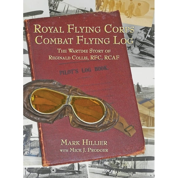 Royal Flying Corps Combat Flying Log: The Wartime Story of Reginald Collis, RFC, RCAF, (Hardcover)