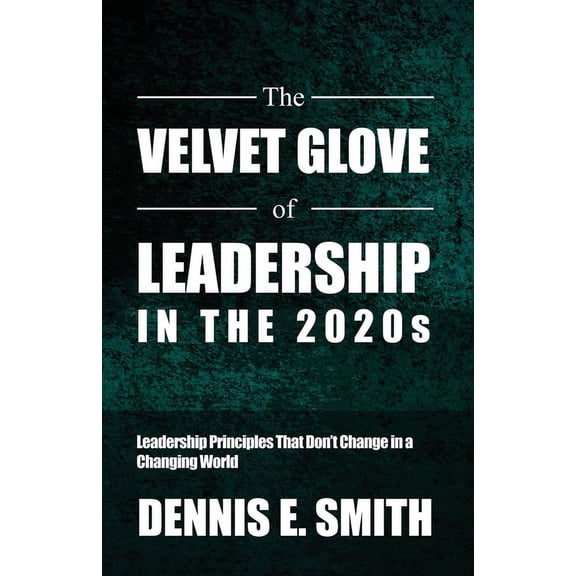 The Velvet Glove of Leadership in the 2020s: Leadership Principles That Don't Change in a Changing World, (Paperback)