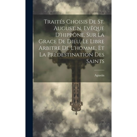 Traités Choisis De St. Augustin, Evêque D'hippône, Sur La Grace De Dieu, Le Libre Arbitre De L'homme, Et La Prédestination Des Saints (Hardcover)