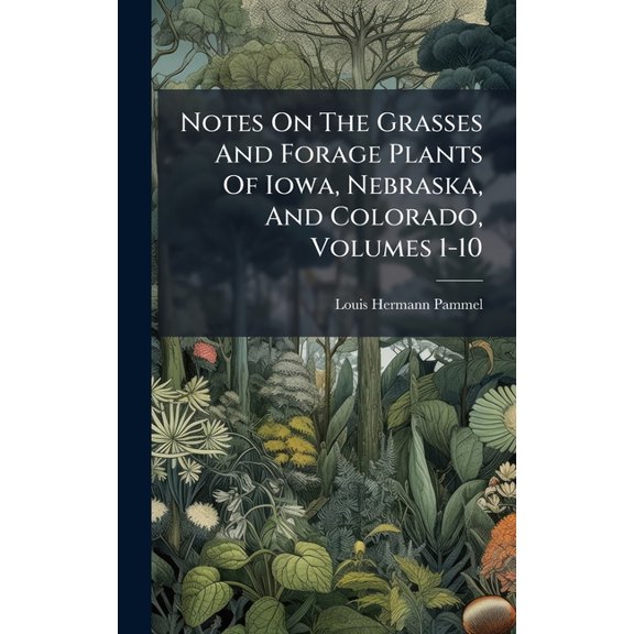 Notes On The Grasses And Forage Plants Of Iowa, Nebraska, And Colorado, Volumes 1-10, (Hardcover)
