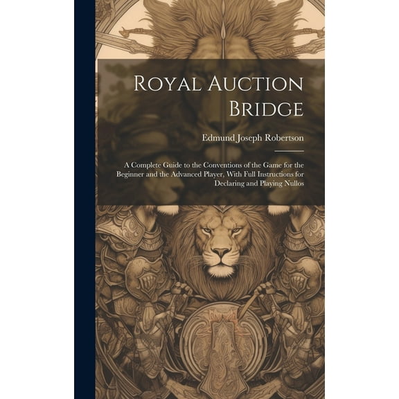 Royal Auction Bridge: A Complete Guide to the Conventions of the Game for the Beginner and the Advanced Player, With Full Instructions for Declaring and Playing Nullos (Hardcover)