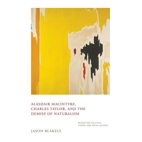 Alasdair Macintyre, Charles Taylor, and the Demise of Naturalism: Reunifying Political Theory and Social Science, (Hardcover)