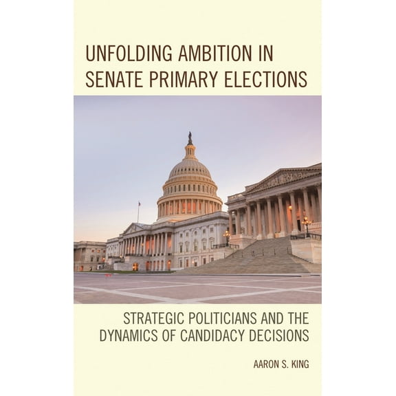 Unfolding Ambition in Senate Primary Elections: Strategic Politicians and the Dynamics of Candidacy Decisions, (Hardcover)