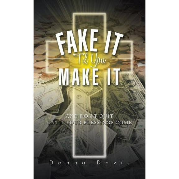 Fake It 'Til You Make It: And Don't Quit Until Your Blessings Come