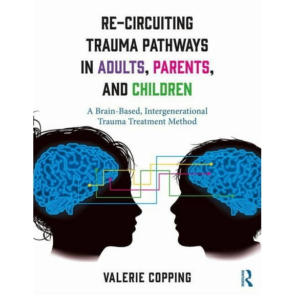 Re-Circuiting Trauma Pathways in Adults, Parents, and Children: A Brain-Based, Intergenerational Trauma Treatment Method, (Paperback)