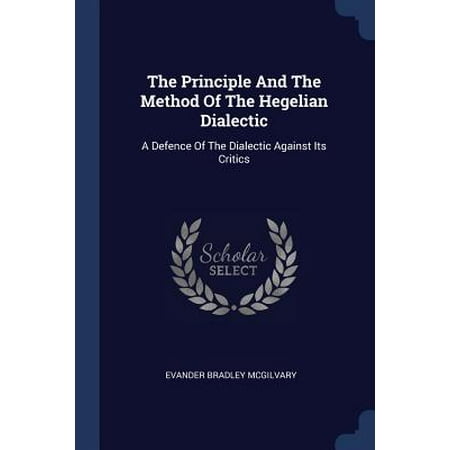 The Principle and the Method of the Hegelian Dialectic : A Defence of the Dialectic Against Its (Best Defence Against E4)