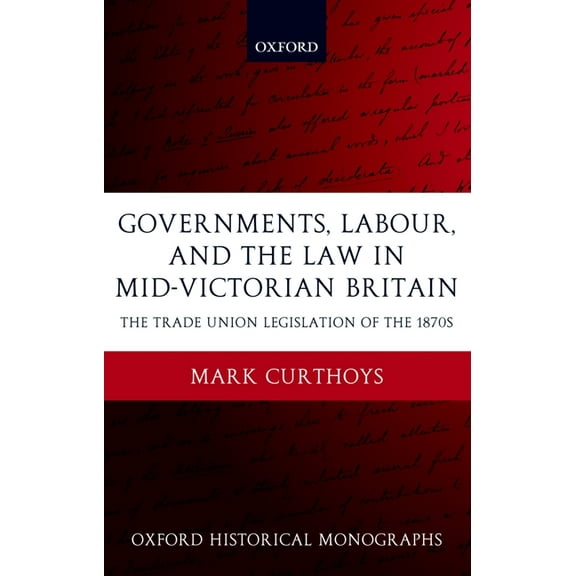 Oxford Historical Monographs Governments, Labour, and the Law in Mid-Victorian Britain: The Trade Union Legislation of the 1870s, (Hardcover)