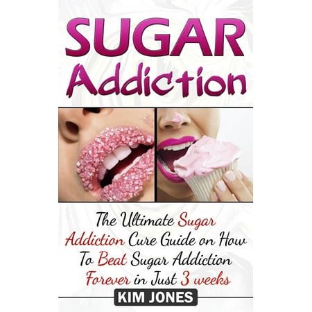 Sugar Addiction: The Ultimate Sugar Addiction Cure Guide on How to Beat Sugar Addiction Forever in Just 3 Weeks -