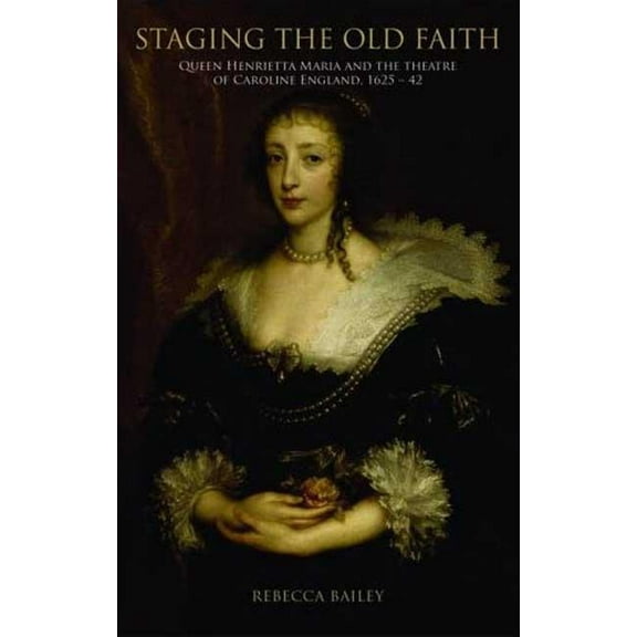 Staging the Old Faith: Queen Henrietta Maria and the Theatre of Caroline England, 1625-1642 (Hardcover)