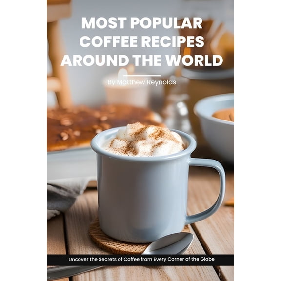Most Popular Coffee Recipes Around The World Book: From Espresso Martini To Irish Coffee To Japanese Matcha Latte - Uncover the Secrets of Coffee from Every Corner of the Globe (Paperback)