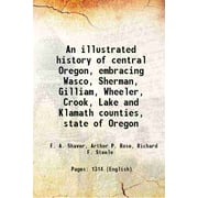 An illustrated history of central Oregon embracing Wasco, Sherman, Gilliam, Wheeler, Crook, Lake and Klamath counties 1905 [Hardcover]