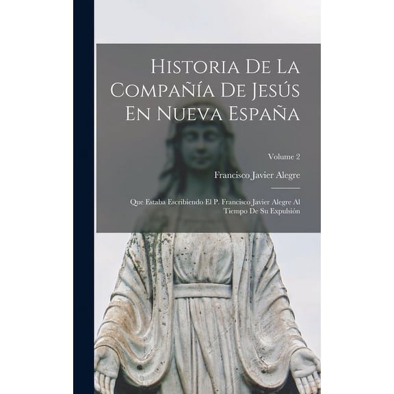 Historia De La Compañía De Jesús En Nueva España: Que Estaba Escribiendo El P. Francisco Javier Alegre Al Tiempo De Su Expulsión; Volume 2 (Hardcover)