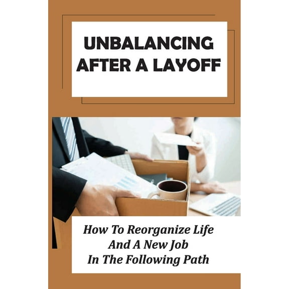 Unbalancing After A Layoff : How To Reorganize Life And A New Job In The Following Path: Coping With Grief (Paperback)