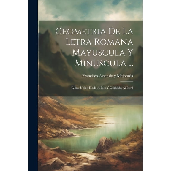 Geometria De La Letra Romana Mayuscula Y Minuscula ...: Libro Unico Dado A Luz Y Grabado Al Buril (Paperback)