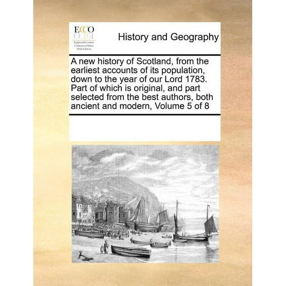 A New History of Scotland, from the Earliest Accounts of Its Population, Down to the Year of Our Lord 1783. Part of Which Is Original, and Part Selected from the Best Authors, Both Ancient and Modern, Volume 5 of 8 (Paperback)