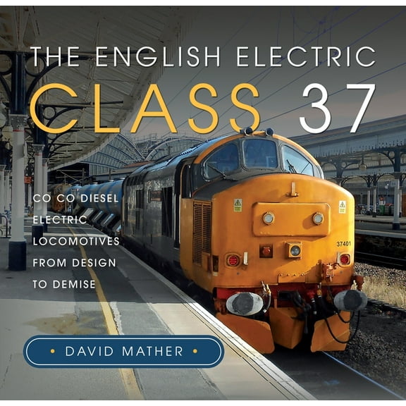 The English Electric Class 37: Co Co Diesel Electric Locomotives from Design to Demise, (Hardcover)