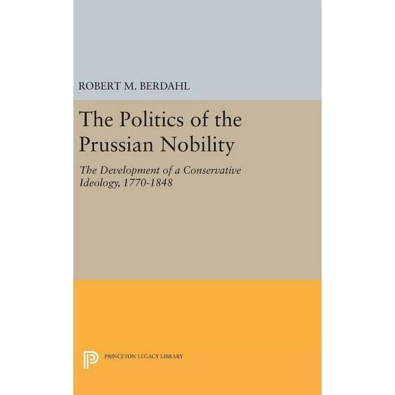 Princeton Legacy Library The Politics of the Prussian Nobility: The Development of a Conservative Ideology, 1770-1848, Book 944, (Hardcover)