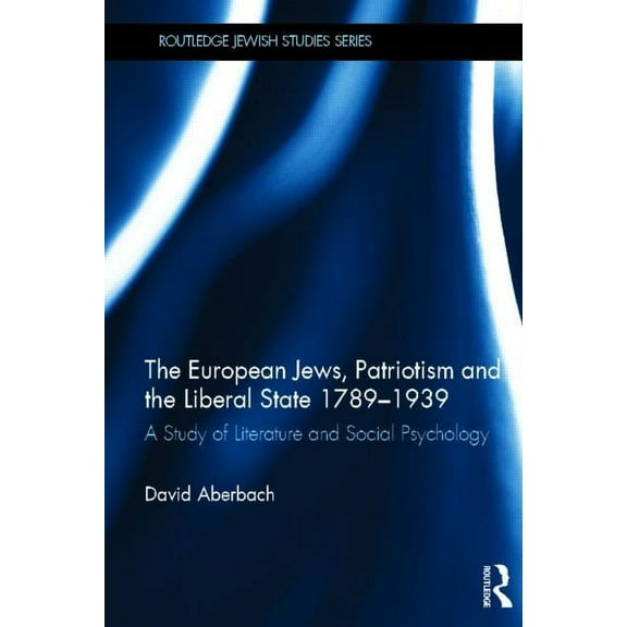 Routledge Jewish Studies The European Jews, Patriotism and the Liberal State 1789-1939: A Study of Literature and Social Psychology, (Hardcover)