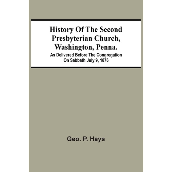 History Of The Second Presbyterian Church, Washington, Penna.; As Delivered Before The Congregation On Sabbath July 9, 1, (Paperback)