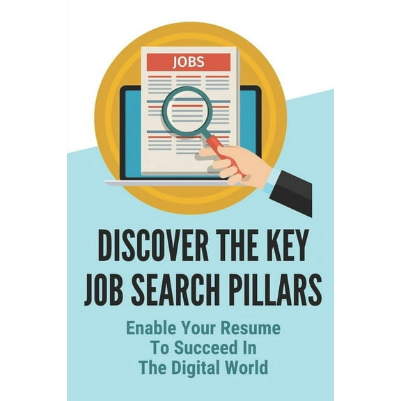 Discover The Key Job Search Pillars: Enable Your Resume To Succeed In The Digital World: Construct An Effective Resume Template (Paperback)