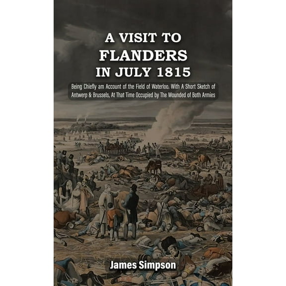 A VISIT TO FLANDERS IN JULY 1815 Being Chiefly am Account of the Field of Waterloo. With A Short Sketch of Antwerp & Bru, (Paperback)