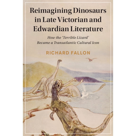 Cambridge Studies in Nineteenth-Century  Reimagining Dinosaurs in Late Victorian and Edwardian Literature: How the 'Terrible Lizard' Became a Transatla, Book 132, (Paperback)
