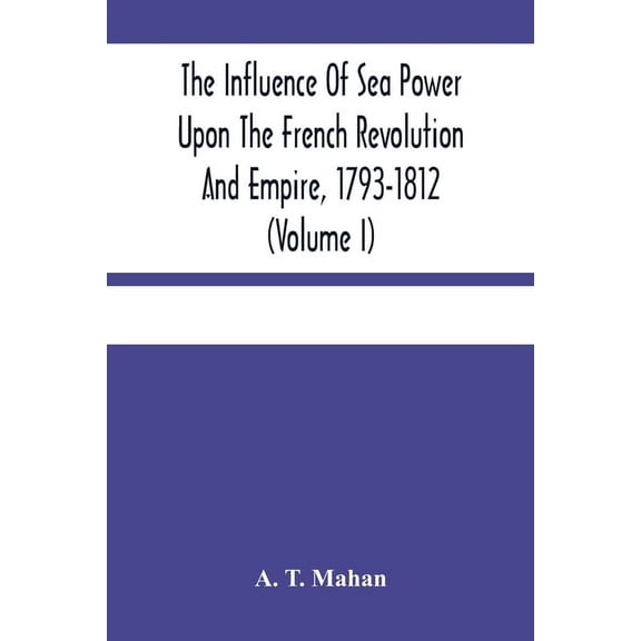 The Influence Of Sea Power Upon The French Revolution And Empire, 1793-1812 (Volume I), (Paperback)