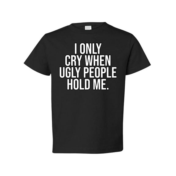 Wild Bobby I Only Cry When Ugly People Hold Me Toddler Crew Graphic T-Shirt