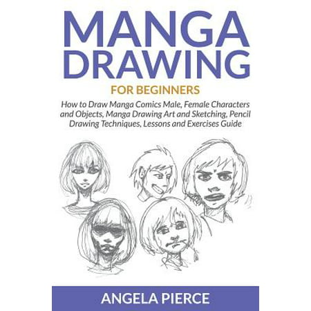 Manga Drawing for Beginners : How to Draw Manga Comics Male, Female Characters and Objects, Manga Drawing Art and Sketching, Pencil Drawing Techniques, Lessons and Exercises