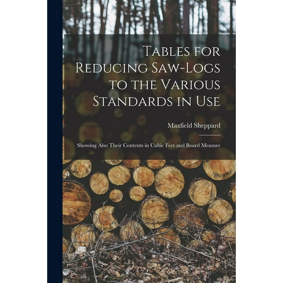 Tables for Reducing Saw-logs to the Various Standards in Use [microform]: Showing Also Their Contents in Cubic Feet and Board Measure (Paperback)