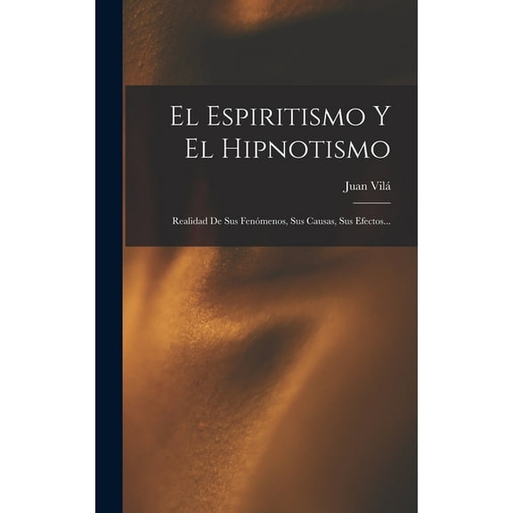 El Espiritismo Y El Hipnotismo: Realidad De Sus FenÃ³menos, Sus Causas, Sus Efectos..., (Hardcover)