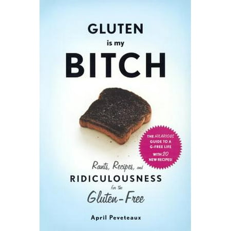 Gluten Is My Bitch : Rants, Recipes, and Ridiculousness for the Gluten-Free