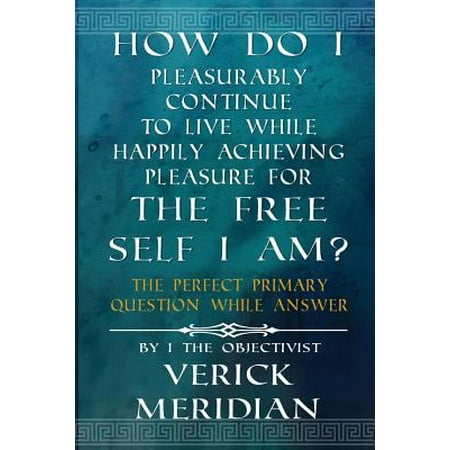 How Do I Pleasurably Continue to Live While Happily Achieving Pleasure for the Free Self I Am? : The Perfect Primary Question While (Best Way To Self Pleasure)