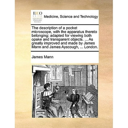 The Description of a Pocket Microscope, with the Apparatus Thereto Belonging : Adapted for Viewing Both Opake and Transparent Objects. ... as Greatly Improved and Made by James Mann and James Ayscough, ...
