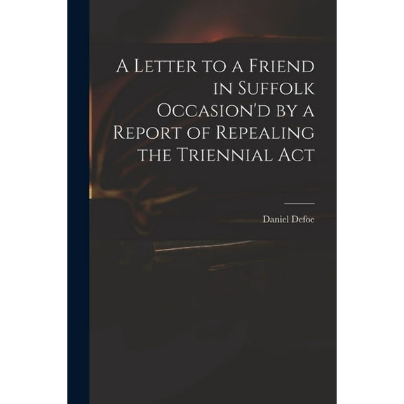 A Letter to a Friend in Suffolk Occasion'd by a Report of Repealing the Triennial Act, (Paperback)