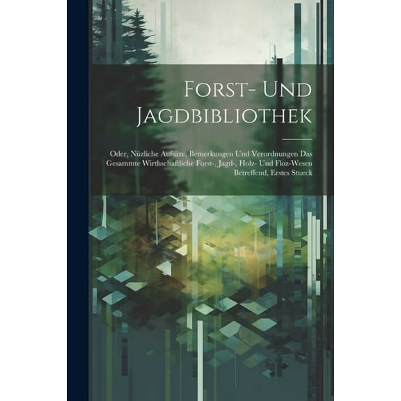 Forst- und Jagdbibliothek: Oder, nüzliche Aufsäze, Bemerkungen und Verordnungen das gesammte wirthschaftliche Forst-, Jagd-, Holz- und Floz-Wesen betreffend, Erstes Stueck (Paperback)