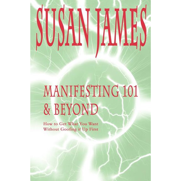 Manifesting 101 & Beyond: How to Get What You Want Without Goofing It Up First, (Paperback)