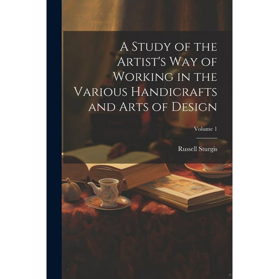 A Study of the Artist's Way of Working in the Various Handicrafts and Arts of Design; Volume 1, (Paperback)
