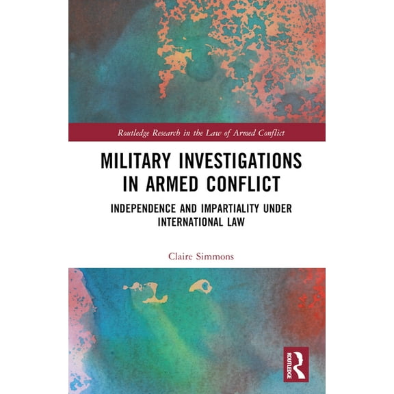 Routledge Research in the Law of Armed C Military Investigations in Armed Conflict: Independence and Impartiality under International Law, (Hardcover)