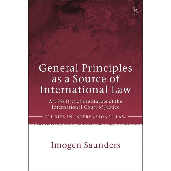 Studies in International Law General Principles as a Source of International Law: Art 38(1)(c) of the Statute of the International Court of Justice, (Paperback)