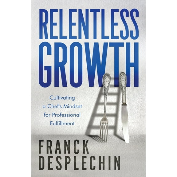 Relentless Growth: Cultivating a Chef's Mindset for Professional Fulfillment, (Paperback)