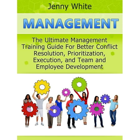 Management: The Ultimate Management Training Guide For Better Conflict Resolution, Prioritization, Execution, and Team and Employee Development -