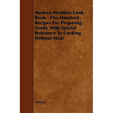 Modern Meatless Cook Book - Five Hundred Recipes for Preparing Foods, with Special Reference to Cooking Without