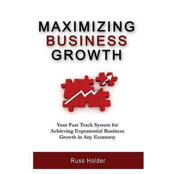 Maximizing Business Growth : Your Fast Track System for Achieving Exponential Business Growth in Any Economy (Paperback)
