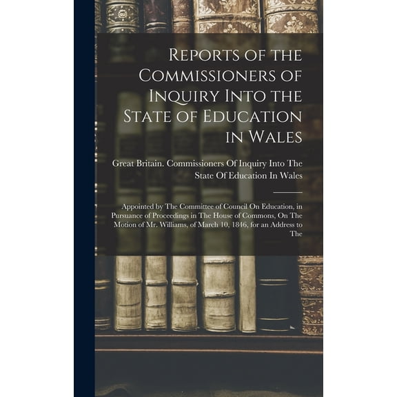 Reports of the Commissioners of Inquiry Into the State of Education in Wales: Appointed by The Committee of Council On Education, in Pursuance of Proceedings in The House of Commons, On The Motion of