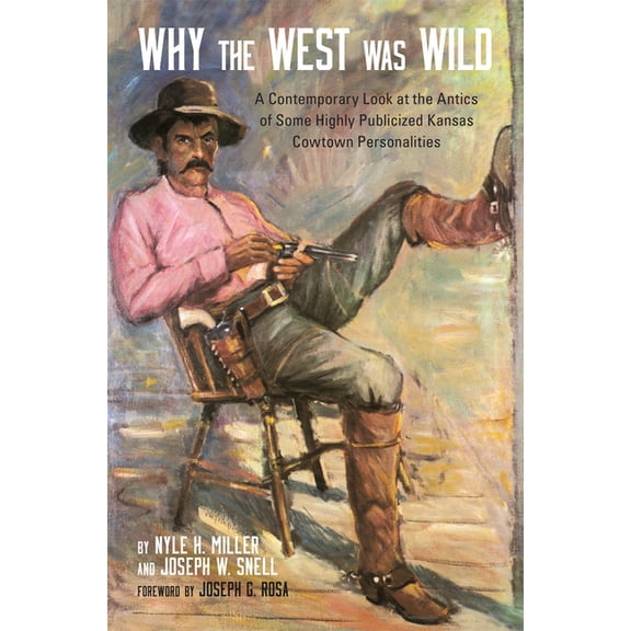 Why the West Was Wild: A Contemporary Look at the Antics of Some Highly Publicized Kansas Cowtown Personalities, (Paperback)
