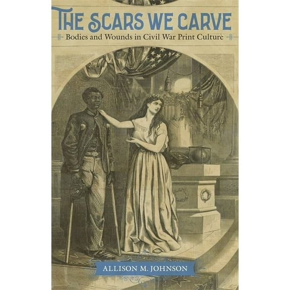 The Scars We Carve: Bodies and Wounds in Civil War Print Culture, (Hardcover)