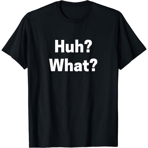 Huh? What? T-shirt Funny Saying Novelty Tee
