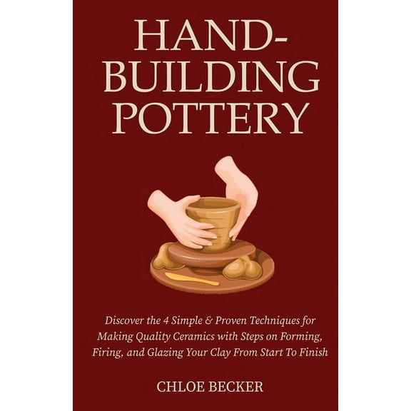 Hand-Building Pottery: Discover the 4 Simple & Proven Techniques for Making Quality Ceramics with Steps on Forming, , (Paperback)