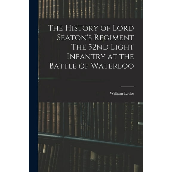 The History of Lord Seaton's Regiment The 52nd Light Infantry at the Battle of Waterloo (Paperback)